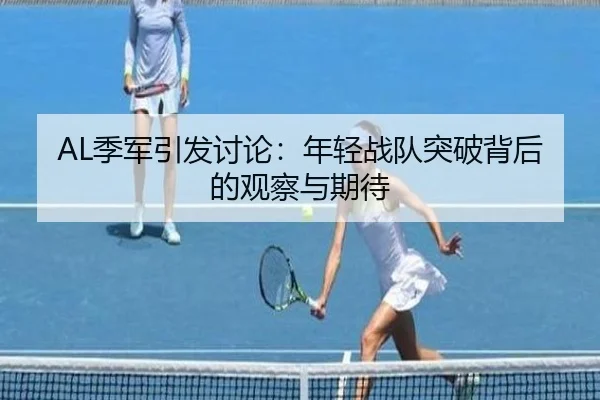 AL季军引发讨论：年轻战队突破背后的观察与期待